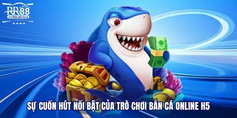 Sự cuốn hút nổi bật của trò chơi bắn cá online H5