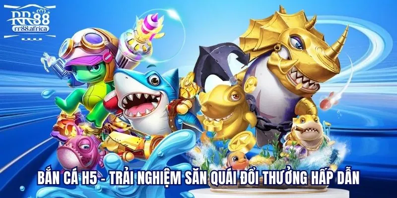 Bắn Cá H5 - Trải Nghiệm Săn Quái Đổi Thưởng Hấp Dẫn